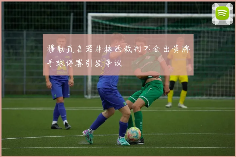 穆勒直言若非梅西裁判不会出黄牌手球停赛引发争议