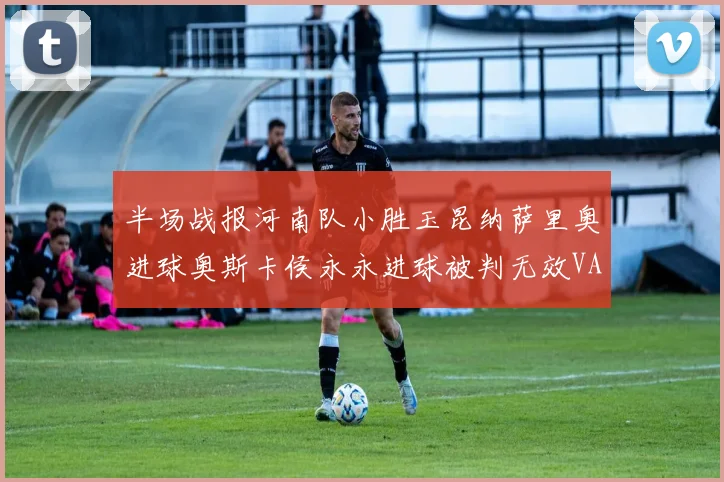 半场战报河南队小胜玉昆纳萨里奥进球奥斯卡侯永永进球被判无效VAR多次介入