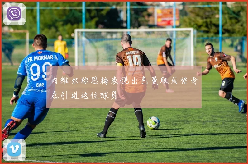 内维尔称恩梅表现出色曼联或将考虑引进这位球员