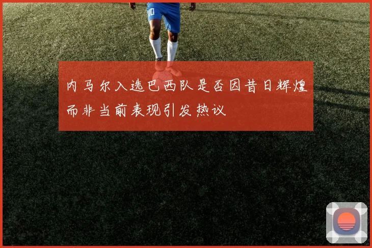 内马尔入选巴西队是否因昔日辉煌而非当前表现引发热议