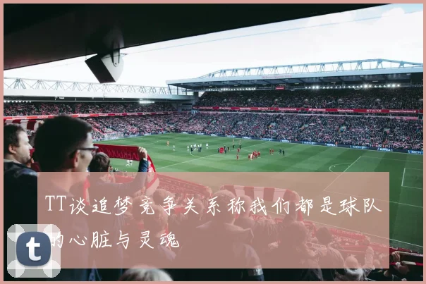 TT谈追梦竞争关系称我们都是球队的心脏与灵魂