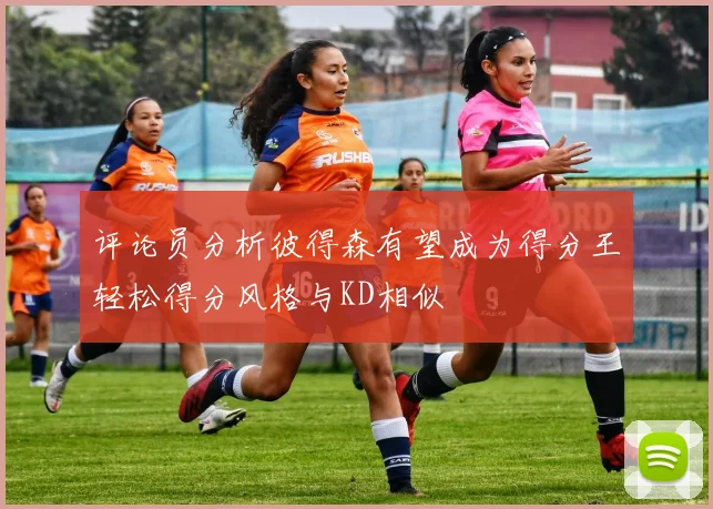 评论员分析彼得森有望成为得分王轻松得分风格与KD相似
