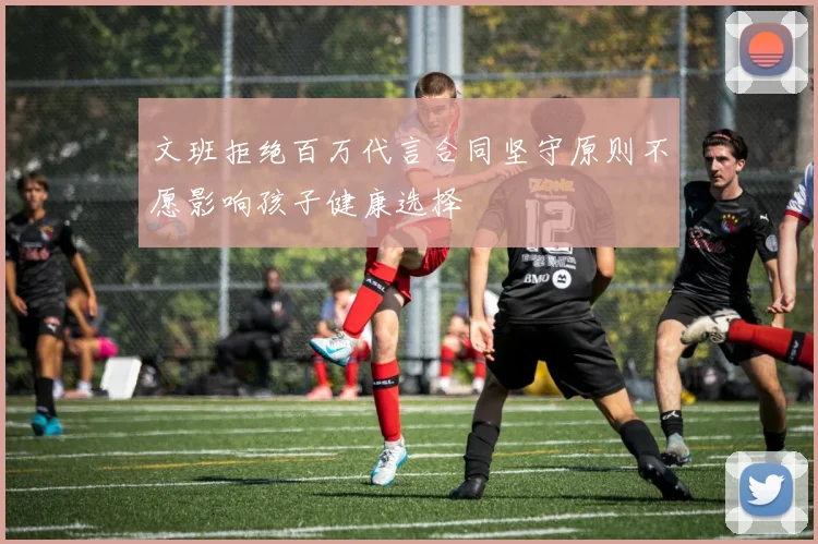 文班拒绝百万代言合同坚守原则不愿影响孩子健康选择