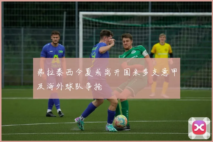 弗拉泰西今夏或离开国米多支意甲及海外球队争抢