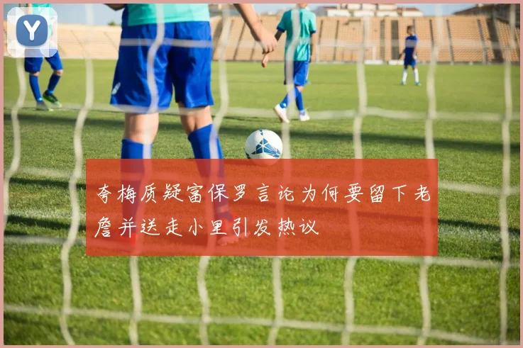 夸梅质疑富保罗言论为何要留下老詹并送走小里引发热议