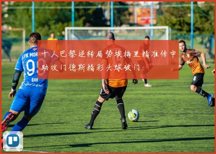 十人巴黎逆转局势埃梅里精准传中助攻门德斯精彩头球破门