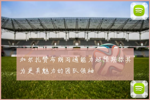 加尔扎赞布朗沟通能力超预期称其为更具魅力的团队领袖