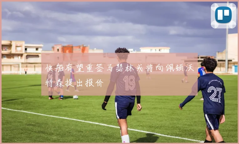快船有望重签马瑟林或将向佩顿沃特森提出报价