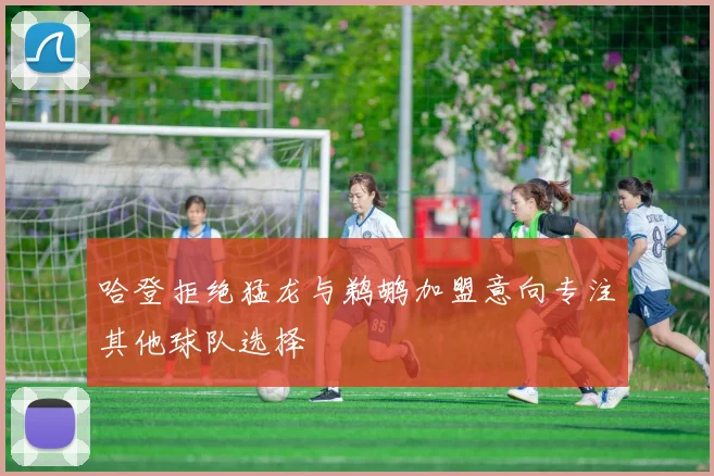 哈登拒绝猛龙与鹈鹕加盟意向专注其他球队选择