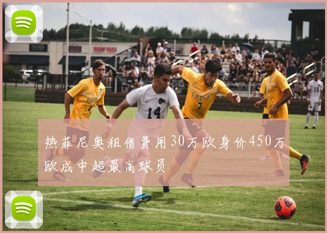 热菲尼奥租借费用30万欧身价450万欧成中超最高球员