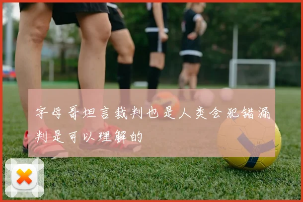 字母哥坦言裁判也是人类会犯错漏判是可以理解的