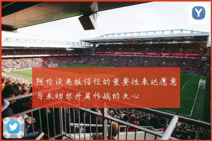 阿伦谈老板信任的重要性表达愿意与米切尔并肩作战的决心