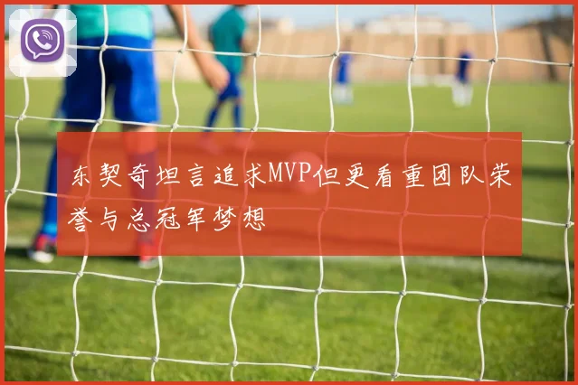 东契奇坦言追求MVP但更看重团队荣誉与总冠军梦想