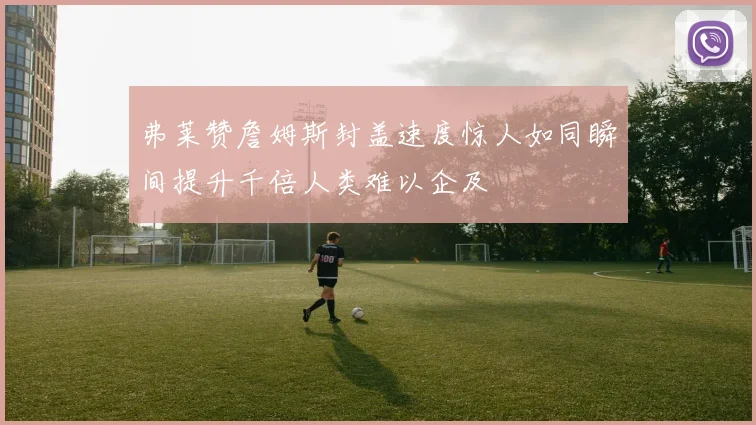 弗莱赞詹姆斯封盖速度惊人如同瞬间提升千倍人类难以企及
