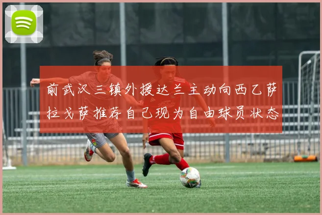 前武汉三镇外援达兰主动向西乙萨拉戈萨推荐自己现为自由球员状态良好