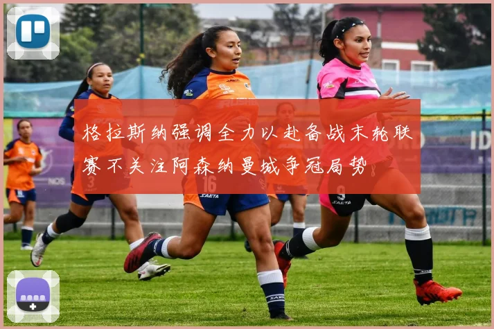 格拉斯纳强调全力以赴备战末轮联赛不关注阿森纳曼城争冠局势