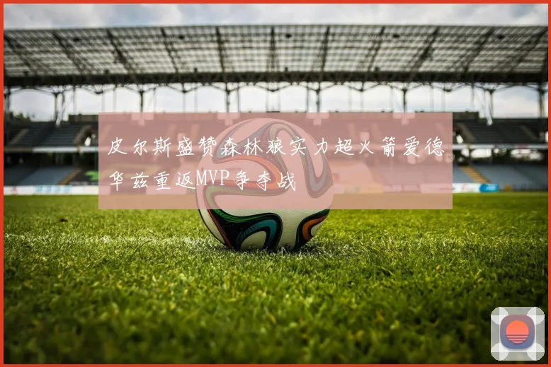 皮尔斯盛赞森林狼实力超火箭爱德华兹重返MVP争夺战