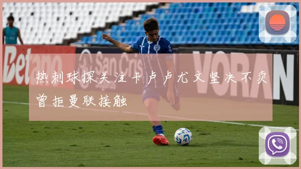 热刺球探关注卡卢卢尤文坚决不卖曾拒曼联接触