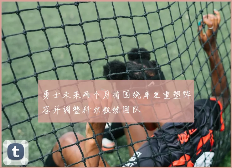 勇士未来两个月将围绕库里重塑阵容并调整科尔教练团队