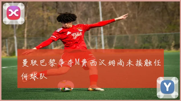 曼联巴黎争夺M费西汉姆尚未接触任何球队