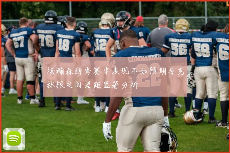 杨瀚森新秀赛季表现不如预期与克林根之间差距显著分析