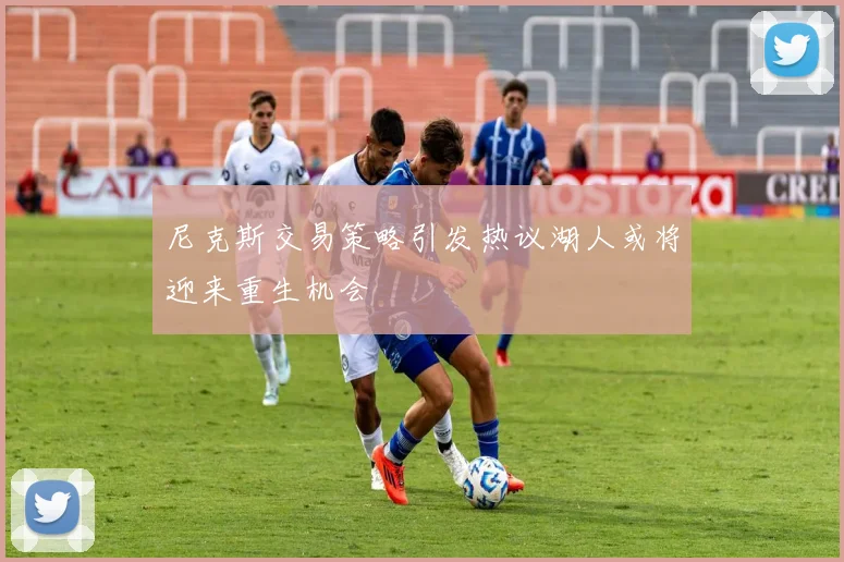 尼克斯交易策略引发热议湖人或将迎来重生机会
