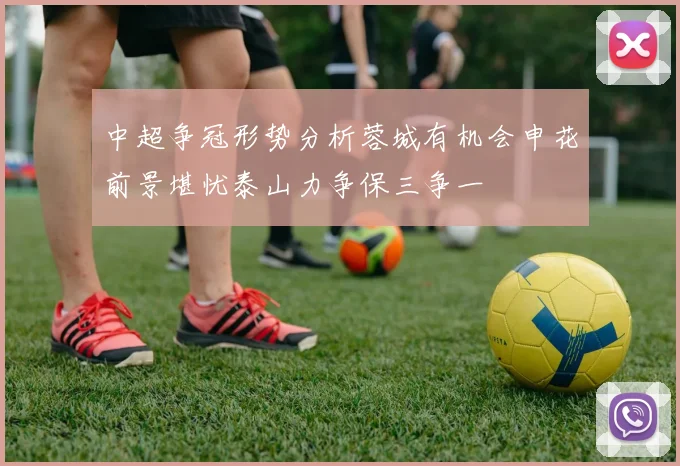 中超争冠形势分析蓉城有机会申花前景堪忧泰山力争保三争一