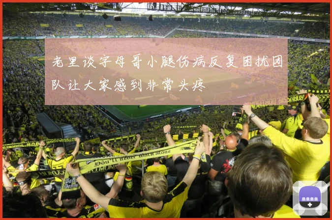 老里谈字母哥小腿伤病反复困扰团队让大家感到非常头疼
