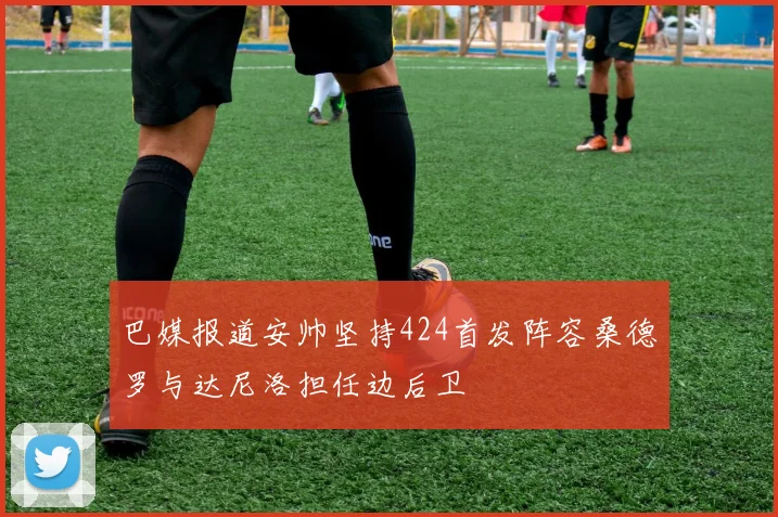巴媒报道安帅坚持424首发阵容桑德罗与达尼洛担任边后卫