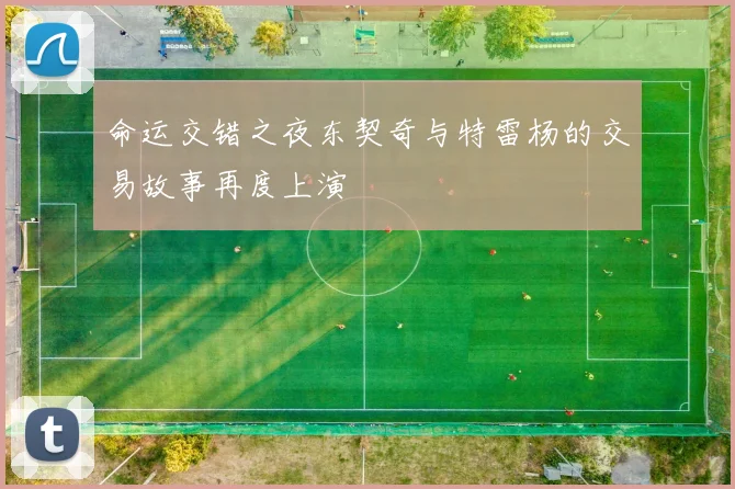 命运交错之夜东契奇与特雷杨的交易故事再度上演
