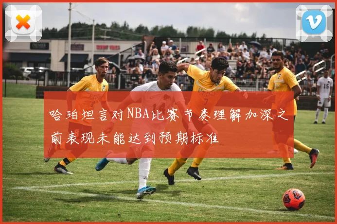 哈珀坦言对NBA比赛节奏理解加深之前表现未能达到预期标准