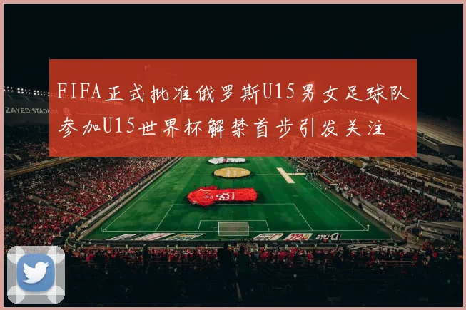 FIFA正式批准俄罗斯U15男女足球队参加U15世界杯解禁首步引发关注