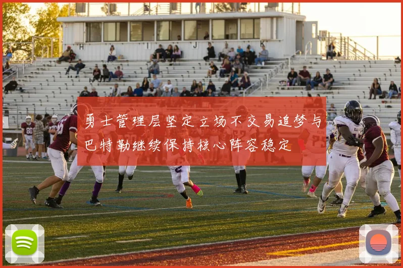勇士管理层坚定立场不交易追梦与巴特勒继续保持核心阵容稳定
