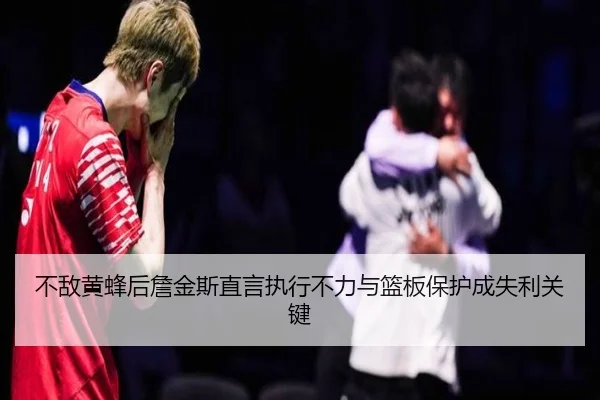不敌黄蜂后詹金斯直言执行不力与篮板保护成失利关键（HuidaEntertainment）