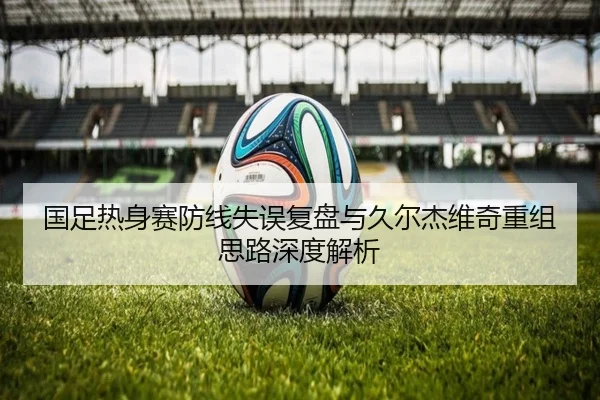 国足热身赛防线失误复盘与久尔杰维奇重组思路深度解析（HuidaEntertainment）